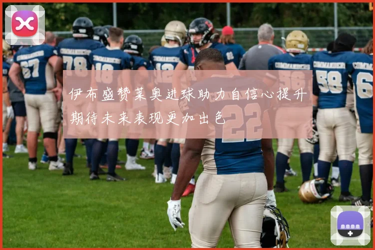 伊布盛赞莱奥进球助力自信心提升期待未来表现更加出色