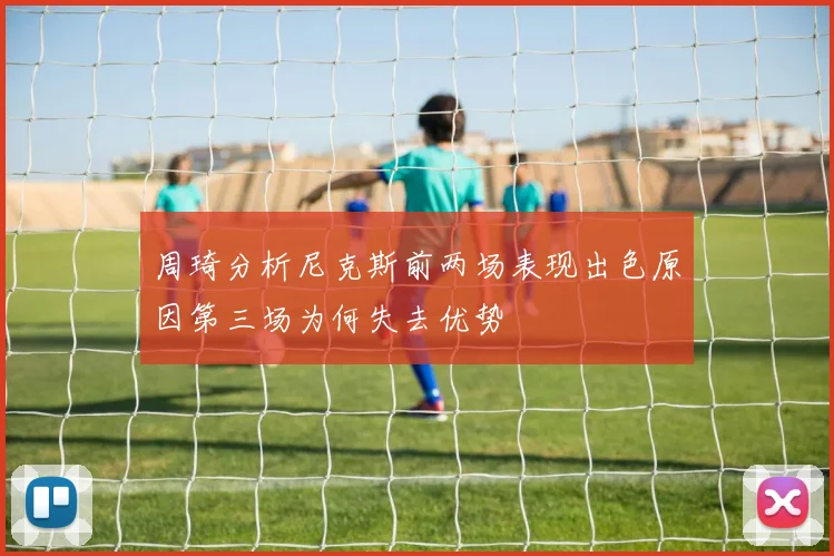 周琦分析尼克斯前两场表现出色原因第三场为何失去优势