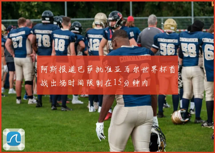 阿斯报道巴萨批准亚马尔世界杯首战出场时间限制在15分钟内