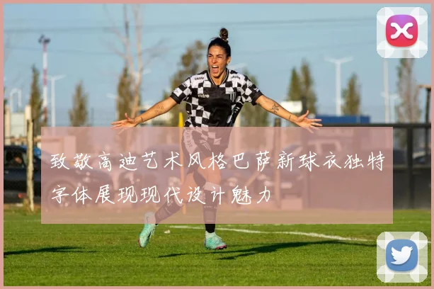 致敬高迪艺术风格巴萨新球衣独特字体展现现代设计魅力