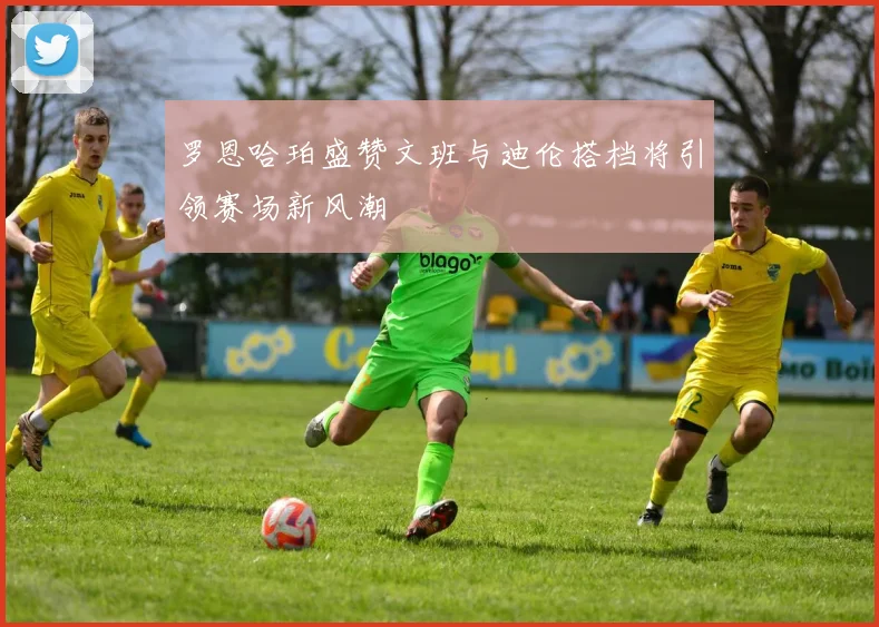 罗恩哈珀盛赞文班与迪伦搭档将引领赛场新风潮