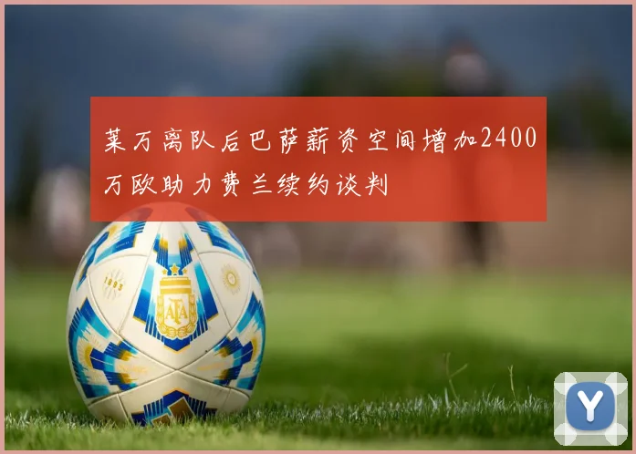 莱万离队后巴萨薪资空间增加2400万欧助力费兰续约谈判