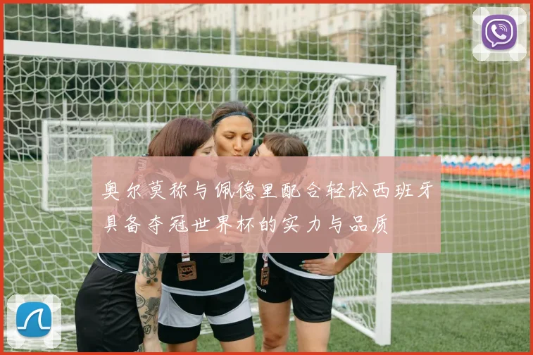 奥尔莫称与佩德里配合轻松西班牙具备夺冠世界杯的实力与品质