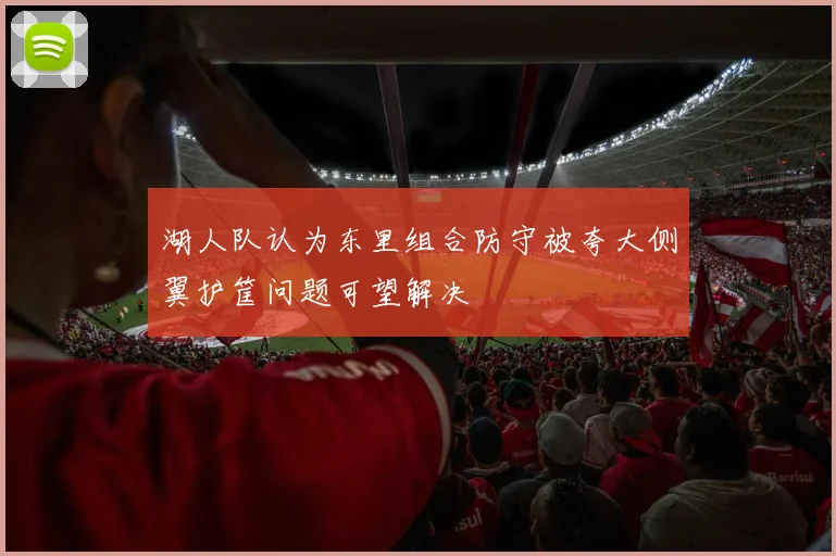 湖人队认为东里组合防守被夸大侧翼护筐问题可望解决