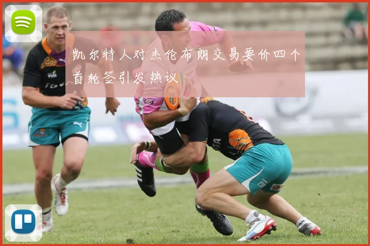 凯尔特人对杰伦布朗交易要价四个首轮签引发热议