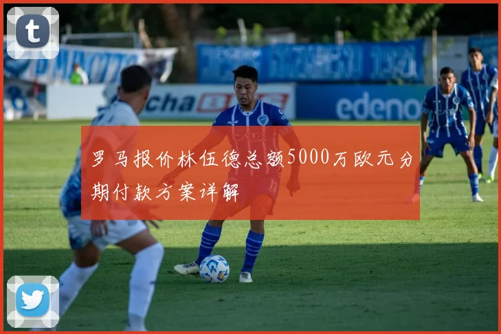 罗马报价林伍德总额5000万欧元分期付款方案详解