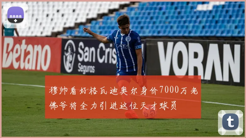 穆帅看好格瓦迪奥尔身价7000万老佛爷将全力引进这位天才球员