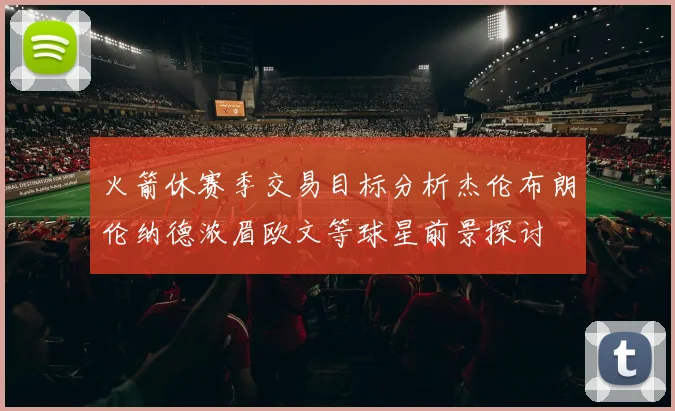 火箭休赛季交易目标分析杰伦布朗伦纳德浓眉欧文等球星前景探讨
