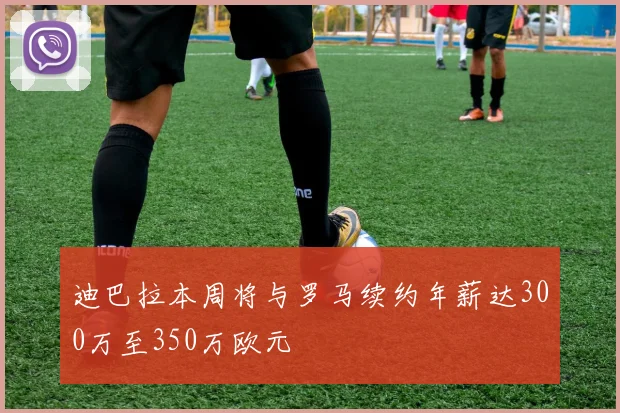 迪巴拉本周将与罗马续约年薪达300万至350万欧元