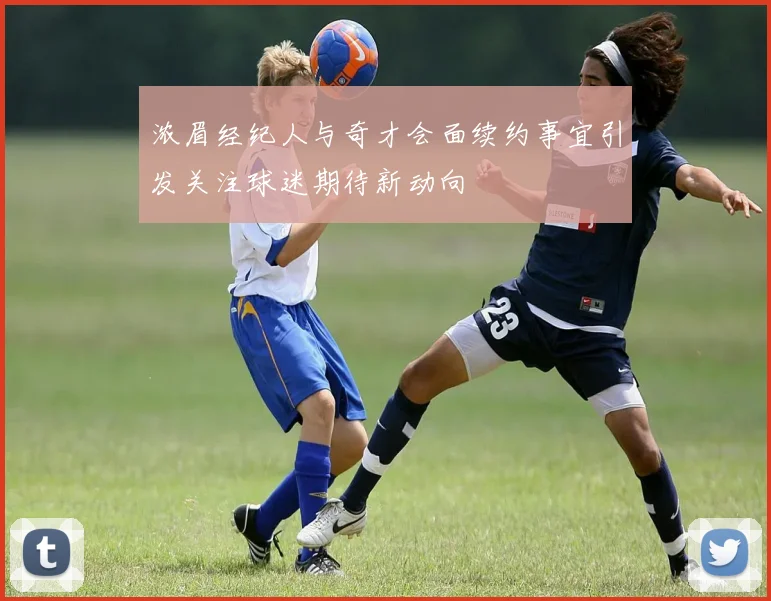 浓眉经纪人与奇才会面续约事宜引发关注球迷期待新动向