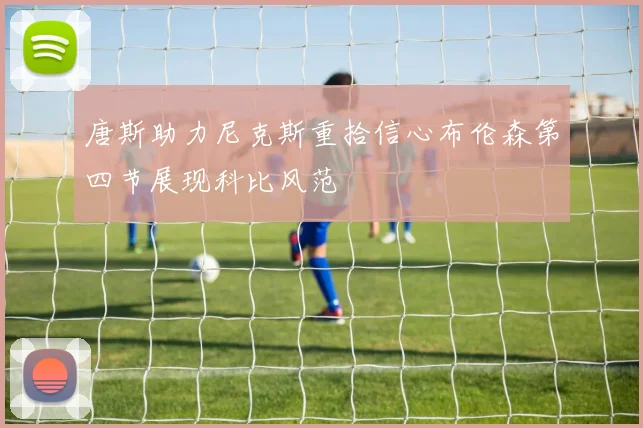 唐斯助力尼克斯重拾信心布伦森第四节展现科比风范