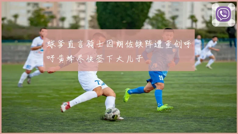 球爹直言骑士因朗佐缺阵遭重创呼吁黄蜂尽快签下大儿子